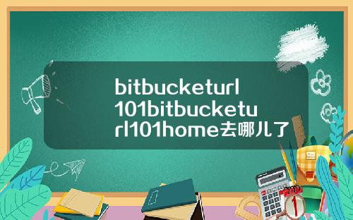 bitbucketurl101bitbucketurl101home去哪儿了