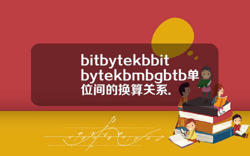bitbytekbbitbytekbmbgbtb单位间的换算关系.