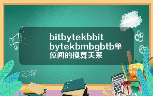 bitbytekbbitbytekbmbgbtb单位间的换算关系