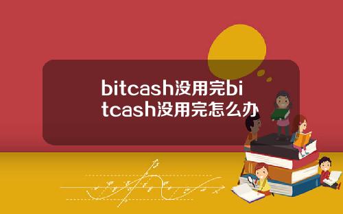 bitcash没用完bitcash没用完怎么办
