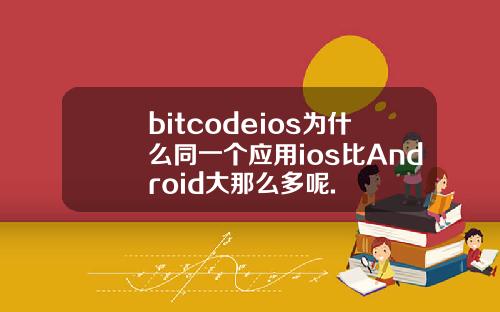 bitcodeios为什么同一个应用ios比Android大那么多呢.