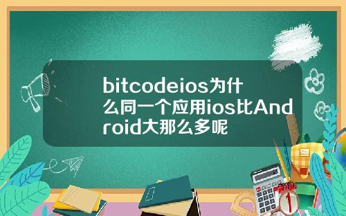 bitcodeios为什么同一个应用ios比Android大那么多呢