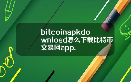 bitcoinapkdownload怎么下载比特币交易网app.