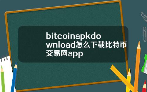 bitcoinapkdownload怎么下载比特币交易网app