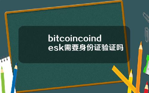 bitcoincoindesk需要身份证验证吗