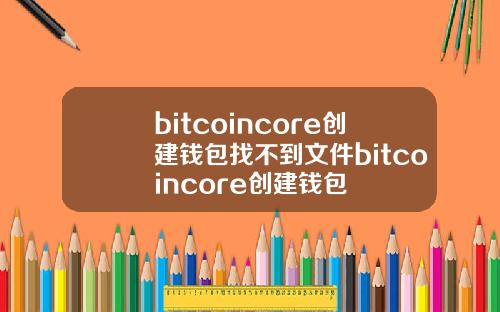 bitcoincore创建钱包找不到文件bitcoincore创建钱包