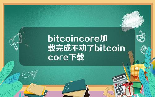 bitcoincore加载完成不动了bitcoincore下载