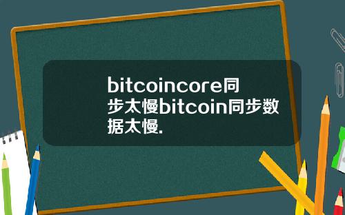 bitcoincore同步太慢bitcoin同步数据太慢.