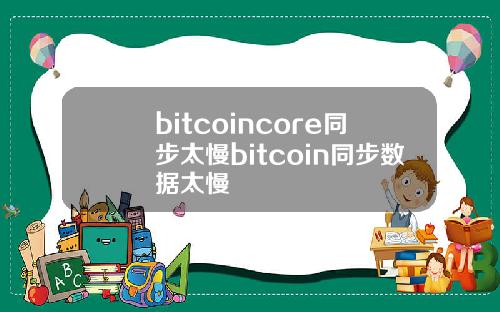 bitcoincore同步太慢bitcoin同步数据太慢