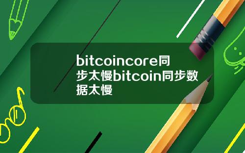 bitcoincore同步太慢bitcoin同步数据太慢