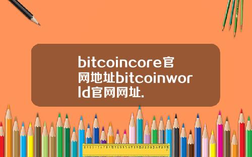 bitcoincore官网地址bitcoinworld官网网址.