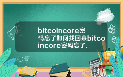 bitcoincore密码忘了如何找回来bitcoincore密码忘了.