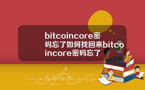 bitcoincore密码忘了如何找回来bitcoincore密码忘了
