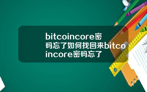 bitcoincore密码忘了如何找回来bitcoincore密码忘了