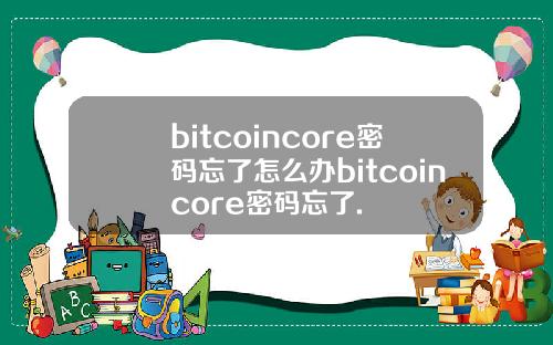 bitcoincore密码忘了怎么办bitcoincore密码忘了.