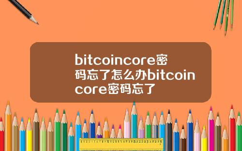 bitcoincore密码忘了怎么办bitcoincore密码忘了