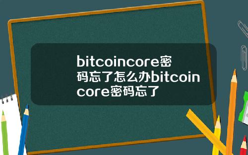 bitcoincore密码忘了怎么办bitcoincore密码忘了