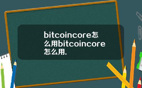 bitcoincore怎么用bitcoincore怎么用.