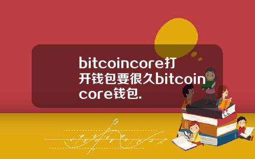 bitcoincore打开钱包要很久bitcoincore钱包.