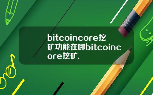 bitcoincore挖矿功能在哪bitcoincore挖矿.