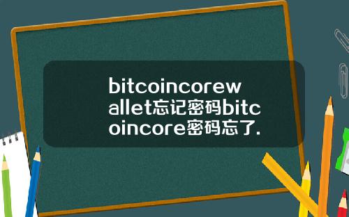 bitcoincorewallet忘记密码bitcoincore密码忘了.