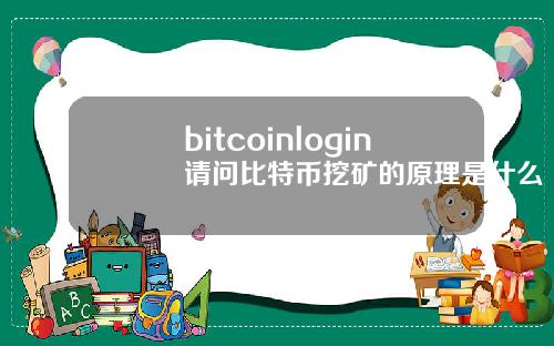 bitcoinlogin请问比特币挖矿的原理是什么