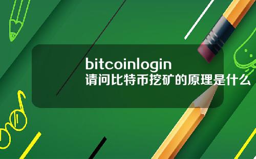 bitcoinlogin请问比特币挖矿的原理是什么