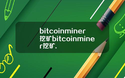 bitcoinminer挖矿bitcoinminer挖矿.