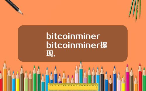bitcoinminerbitcoinminer提现.
