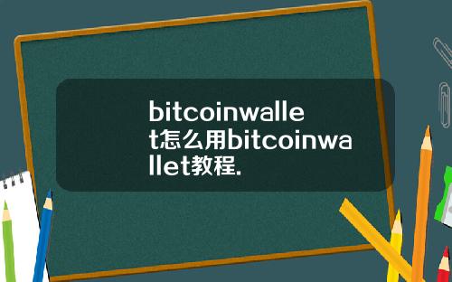 bitcoinwallet怎么用bitcoinwallet教程.
