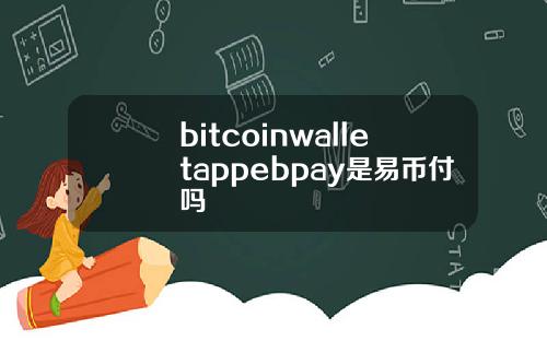 bitcoinwalletappebpay是易币付吗