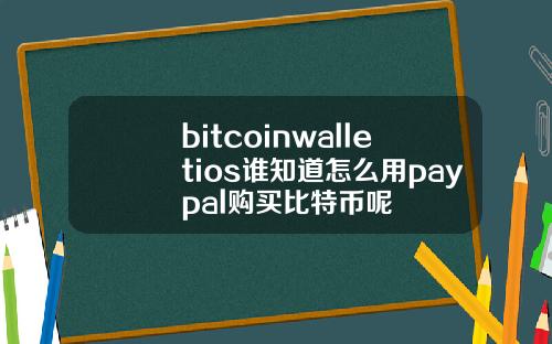 bitcoinwalletios谁知道怎么用paypal购买比特币呢