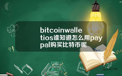 bitcoinwalletios谁知道怎么用paypal购买比特币呢