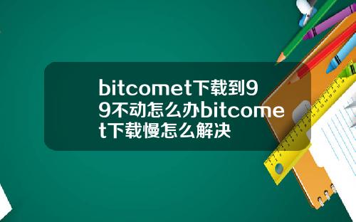 bitcomet下载到99不动怎么办bitcomet下载慢怎么解决