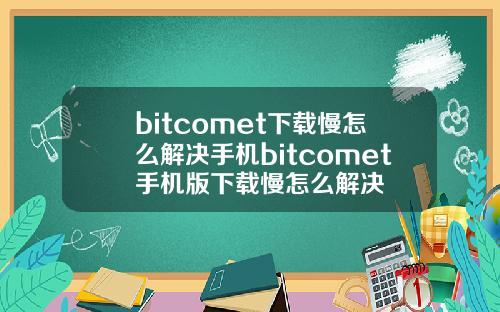 bitcomet下载慢怎么解决手机bitcomet手机版下载慢怎么解决
