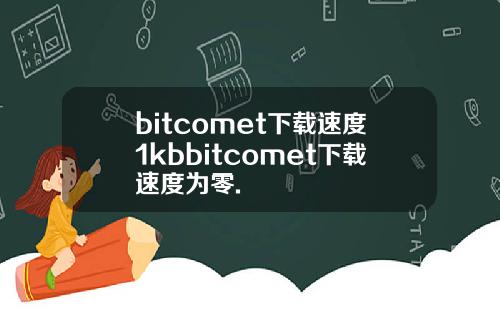 bitcomet下载速度1kbbitcomet下载速度为零.