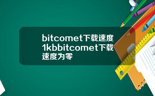 bitcomet下载速度1kbbitcomet下载速度为零