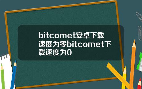 bitcomet安卓下载速度为零bitcomet下载速度为0