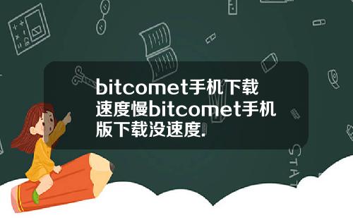 bitcomet手机下载速度慢bitcomet手机版下载没速度.