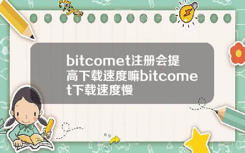 bitcomet注册会提高下载速度嘛bitcomet下载速度慢