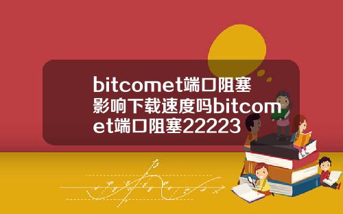 bitcomet端口阻塞影响下载速度吗bitcomet端口阻塞22223