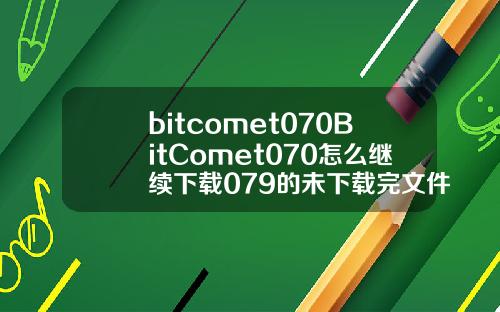 bitcomet070BitComet070怎么继续下载079的未下载完文件