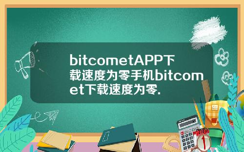 bitcometAPP下载速度为零手机bitcomet下载速度为零.