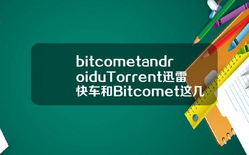 bitcometandroiduTorrent迅雷快车和Bitcomet这几个的区别