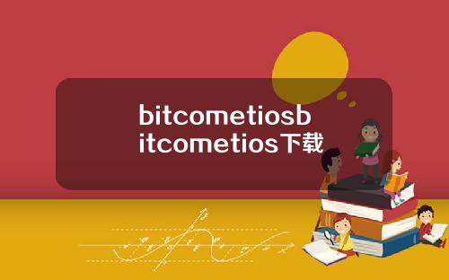 bitcometiosbitcometios下载