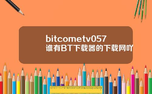 bitcometv057谁有BT下载器的下载网吖