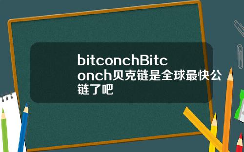 bitconchBitconch贝克链是全球最快公链了吧