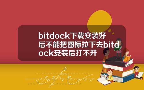 bitdock下载安装好后不能把图标拉下去bitdock安装后打不开