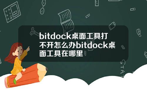 bitdock桌面工具打不开怎么办bitdock桌面工具在哪里