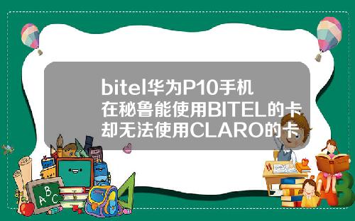 bitel华为P10手机在秘鲁能使用BITEL的卡却无法使用CLARO的卡